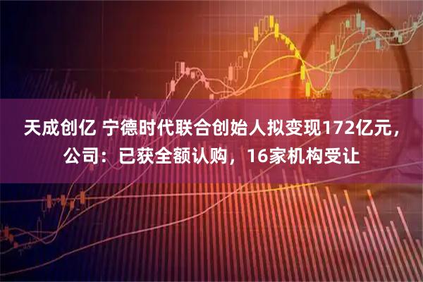 天成创亿 宁德时代联合创始人拟变现172亿元，公司：已获全额认购，16家机构受让