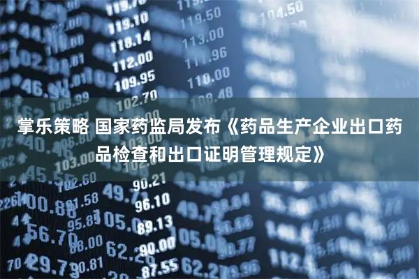 掌乐策略 国家药监局发布《药品生产企业出口药品检查和出口证明管理规定》