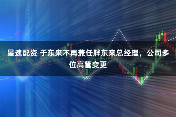 星速配资 于东来不再兼任胖东来总经理，公司多位高管变更