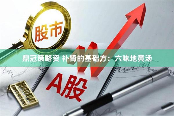 鼎冠策略资 补肾的基础方：六味地黄汤
