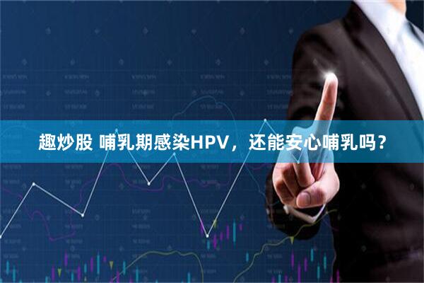 趣炒股 哺乳期感染HPV，还能安心哺乳吗？