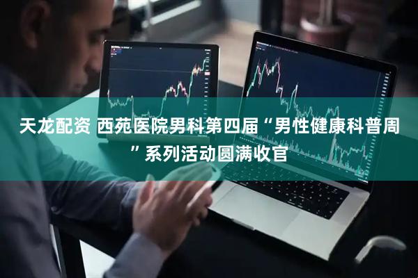 天龙配资 西苑医院男科第四届“男性健康科普周”系列活动圆满收官