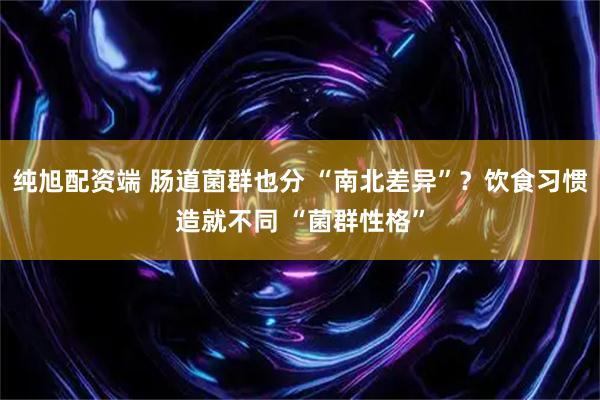 纯旭配资端 肠道菌群也分 “南北差异”？饮食习惯造就不同 “菌群性格”