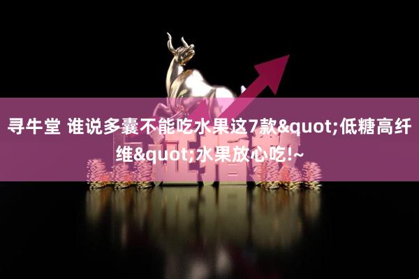 寻牛堂 谁说多囊不能吃水果这7款"低糖高纤维"水果放心吃!~