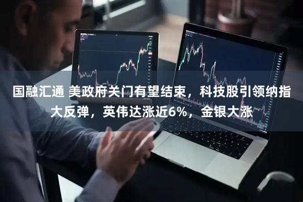 国融汇通 美政府关门有望结束，科技股引领纳指大反弹，英伟达涨近6%，金银大涨