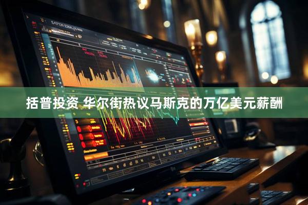 括普投资 华尔街热议马斯克的万亿美元薪酬