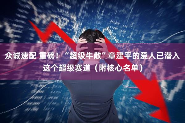 众诚速配 重磅！“超级牛散”章建平的爱人已潜入这个超级赛道（附核心名单）