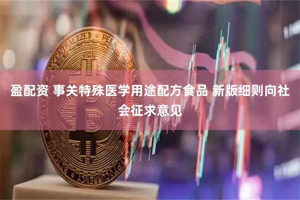 盈配资 事关特殊医学用途配方食品 新版细则向社会征求意见