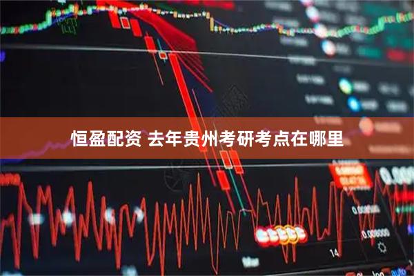 恒盈配资 去年贵州考研考点在哪里