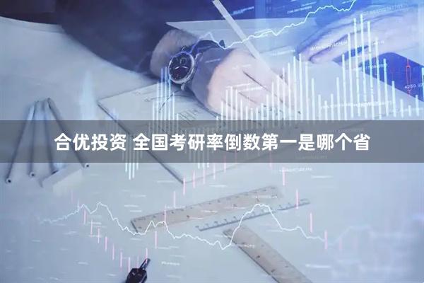 合优投资 全国考研率倒数第一是哪个省