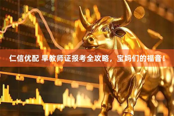 仁信优配 早教师证报考全攻略，宝妈们的福音！