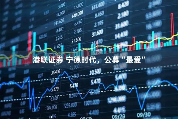 港联证券 宁德时代，公募“最爱”