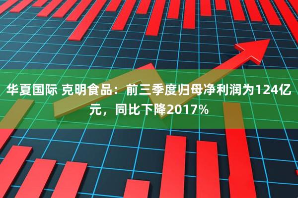 华夏国际 克明食品：前三季度归母净利润为124亿元，同比下降2017%
