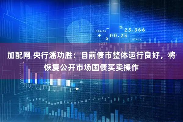 加配网 央行潘功胜：目前债市整体运行良好，将恢复公开市场国债买卖操作