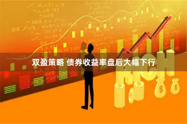 双盈策略 债券收益率盘后大幅下行