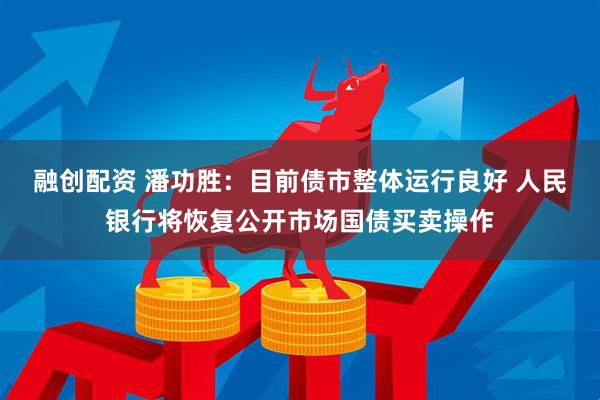 融创配资 潘功胜：目前债市整体运行良好 人民银行将恢复公开市场国债买卖操作