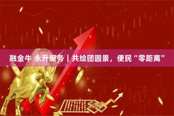 融金牛 永升服务｜共绘团圆景，便民“零距离”