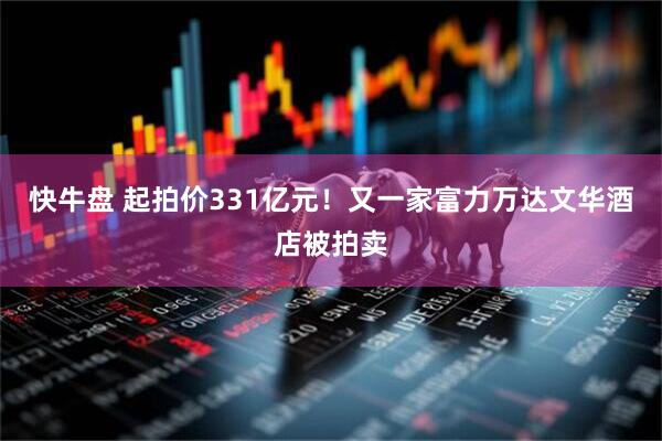 快牛盘 起拍价331亿元！又一家富力万达文华酒店被拍卖