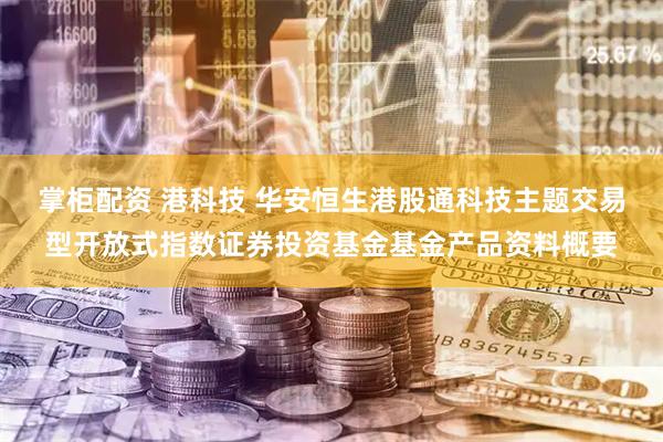 掌柜配资 港科技 华安恒生港股通科技主题交易型开放式指数证券投资基金基金产品资料概要