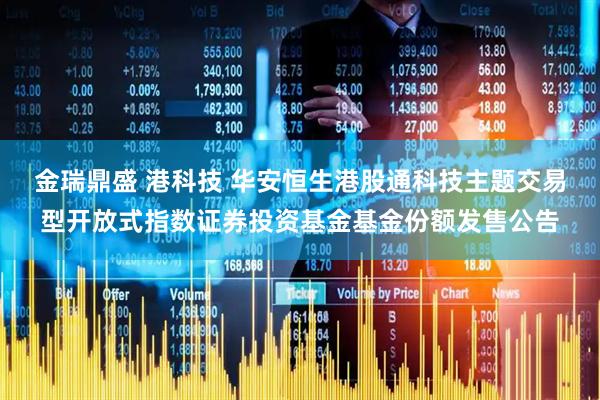 金瑞鼎盛 港科技 华安恒生港股通科技主题交易型开放式指数证券投资基金基金份额发售公告