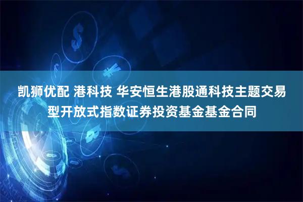 凯狮优配 港科技 华安恒生港股通科技主题交易型开放式指数证券投资基金基金合同