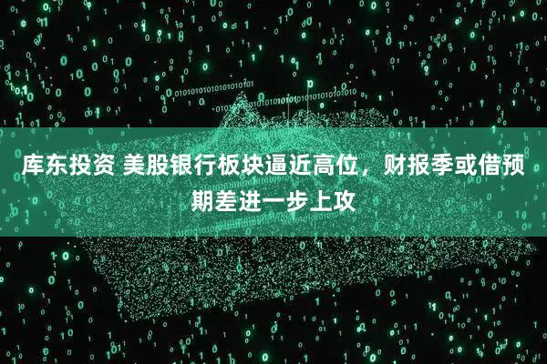 库东投资 美股银行板块逼近高位，财报季或借预期差进一步上攻
