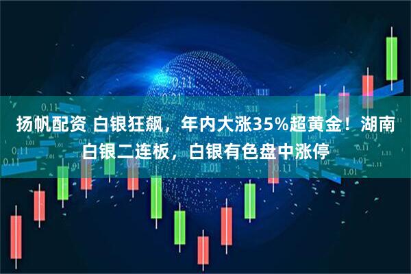 扬帆配资 白银狂飙，年内大涨35%超黄金！湖南白银二连板，白银有色盘中涨停