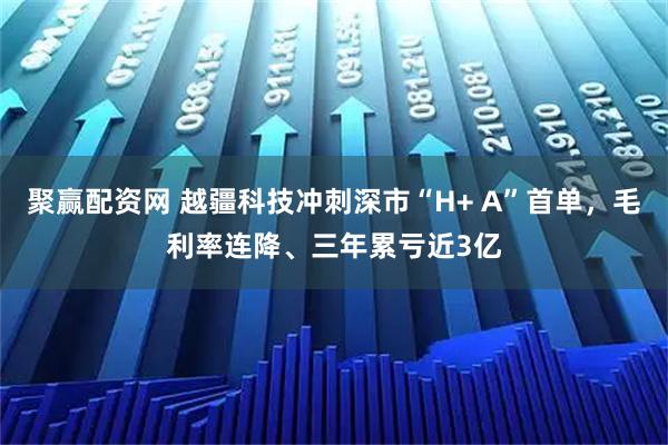 聚赢配资网 越疆科技冲刺深市“H+ A”首单，毛利率连降、三年累亏近3亿
