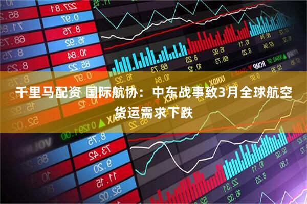 千里马配资 国际航协：中东战事致3月全球航空货运需求下跌