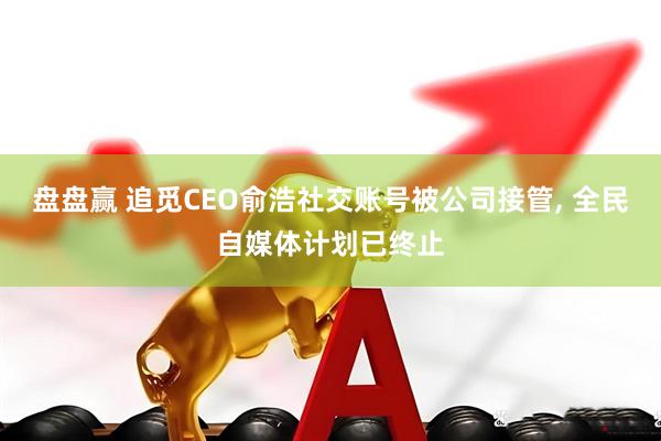 盘盘赢 追觅CEO俞浩社交账号被公司接管, 全民自媒体计划已终止