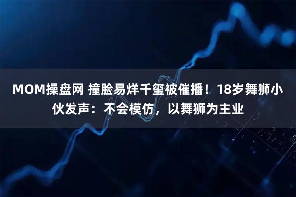 MOM操盘网 撞脸易烊千玺被催播！18岁舞狮小伙发声：不会模仿，以舞狮为主业