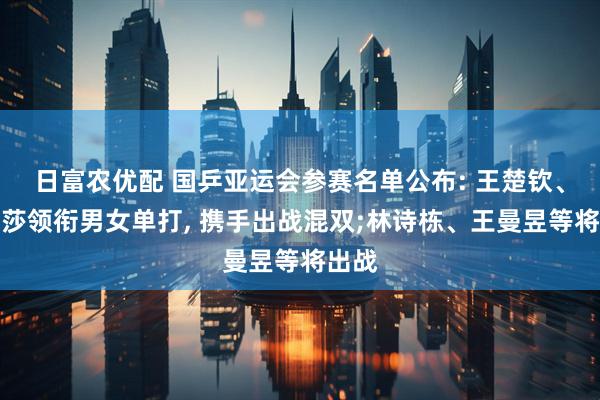 日富农优配 国乒亚运会参赛名单公布: 王楚钦、孙颖莎领衔男女单打, 携手出战混双;林诗栋、王曼昱等将出战