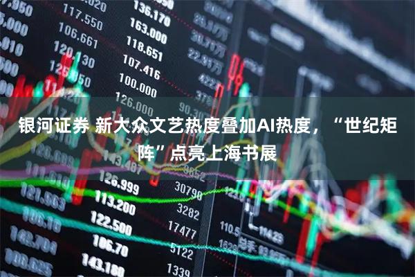 银河证券 新大众文艺热度叠加AI热度，“世纪矩阵”点亮上海书展