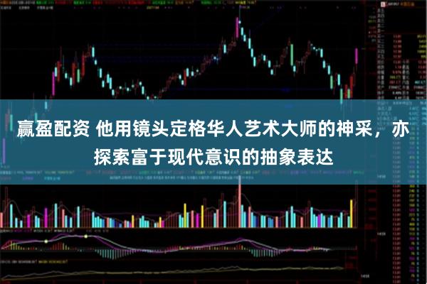 赢盈配资 他用镜头定格华人艺术大师的神采，亦探索富于现代意识的抽象表达