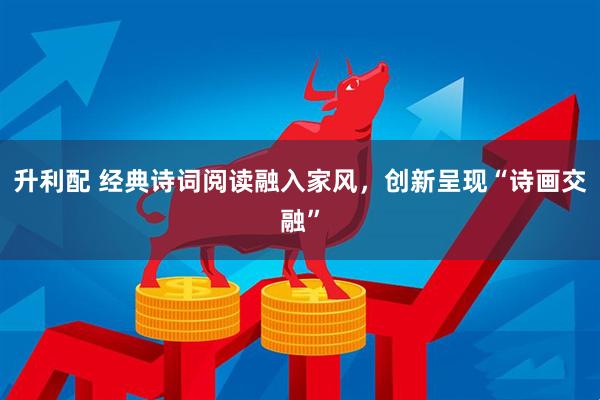 升利配 经典诗词阅读融入家风，创新呈现“诗画交融”