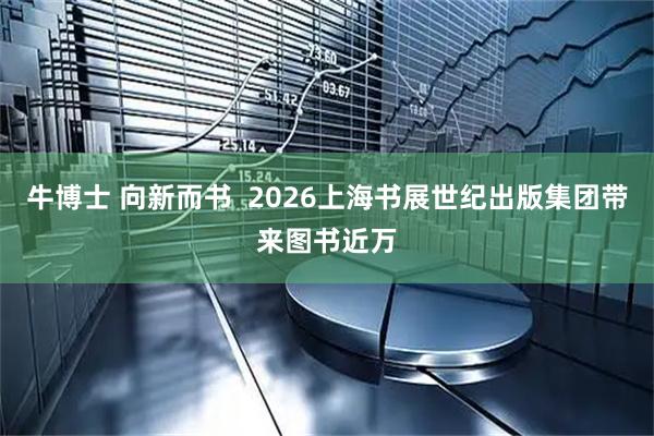 牛博士 向新而书  2026上海书展世纪出版集团带来图书近万