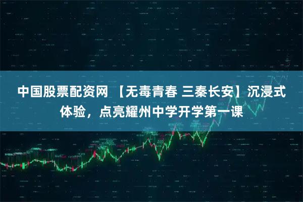 中国股票配资网 【无毒青春 三秦长安】沉浸式体验，点亮耀州中学开学第一课