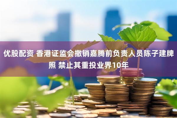优股配资 香港证监会撤销嘉腾前负责人员陈子建牌照 禁止其重投业界10年